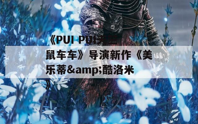 《PUI PUI天竺鼠车车》导演新作《美乐蒂&酷洛米》