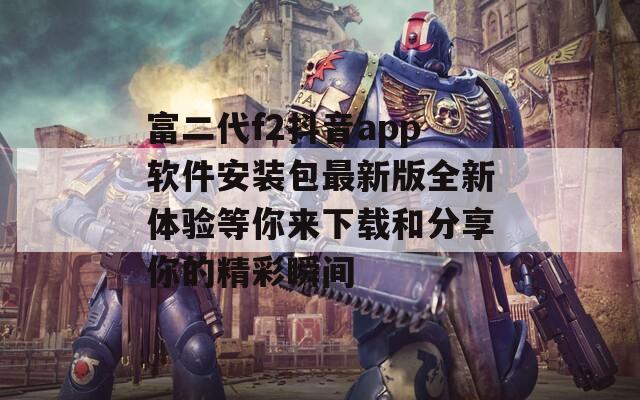 富二代f2抖音app软件安装包最新版全新体验等你来下载和分享你的精彩瞬间