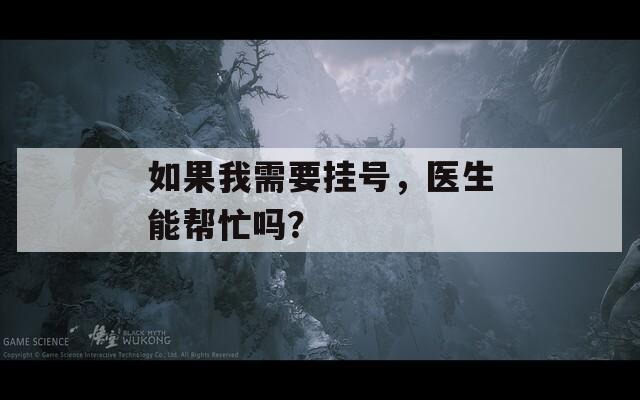 如果我需要挂号，医生能帮忙吗？