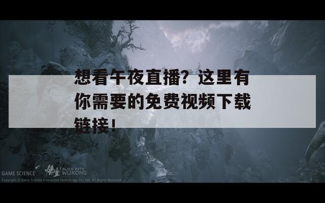 想看午夜直播？这里有你需要的免费视频下载链接！