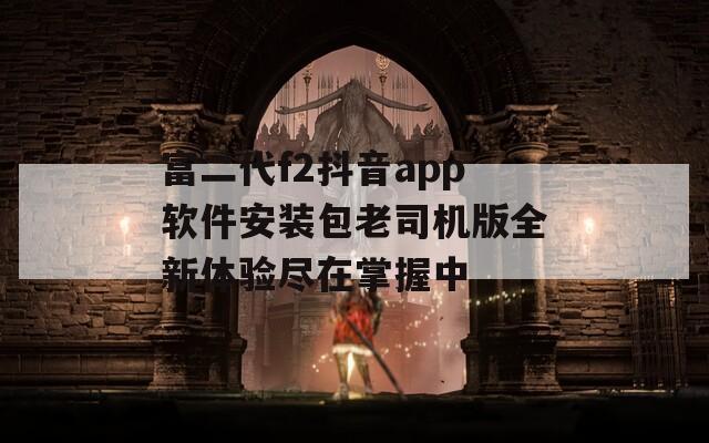 富二代f2抖音app软件安装包老司机版全新体验尽在掌握中