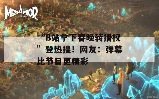 “B站拿下春晚转播权”登热搜！网友：弹幕比节目更精彩