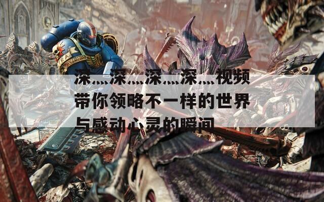 深灬深灬深灬深灬视频带你领略不一样的世界与感动心灵的瞬间