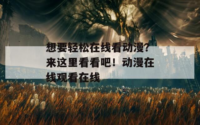 想要轻松在线看动漫？来这里看看吧！动漫在线观看在线