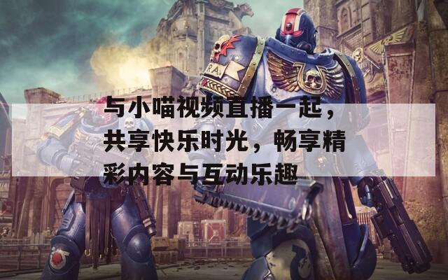 与小喵视频直播一起，共享快乐时光，畅享精彩内容与互动乐趣