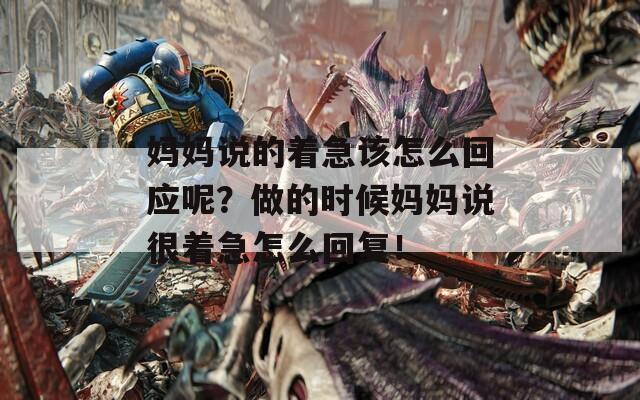 妈妈说的着急该怎么回应呢？做的时候妈妈说很着急怎么回复！