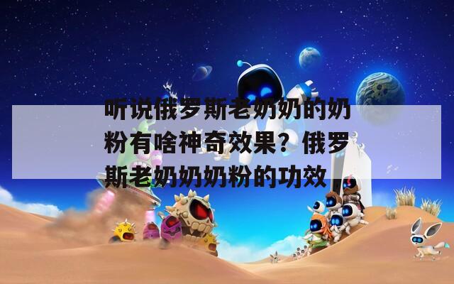 听说俄罗斯老奶奶的奶粉有啥神奇效果？俄罗斯老奶奶奶粉的功效