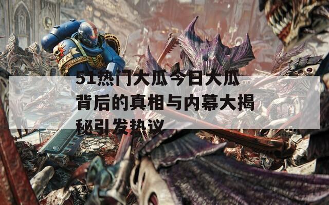 51热门大瓜今日大瓜背后的真相与内幕大揭秘引发热议