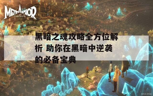 黑暗之魂攻略全方位解析 助你在黑暗中逆袭的必备宝典