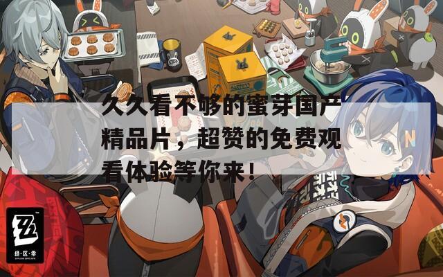 久久看不够的蜜芽国产精品片，超赞的免费观看体验等你来！