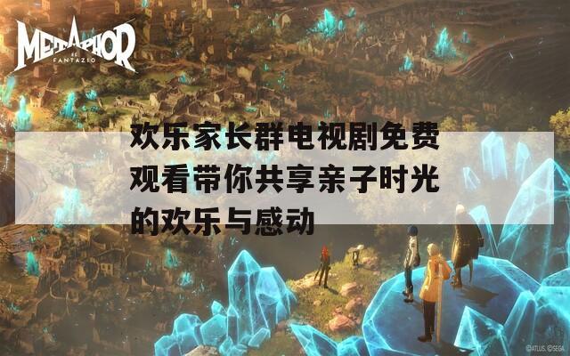 欢乐家长群电视剧免费观看带你共享亲子时光的欢乐与感动