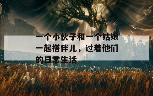 一个小伙子和一个姑娘一起搭伴儿，过着他们的日常生活