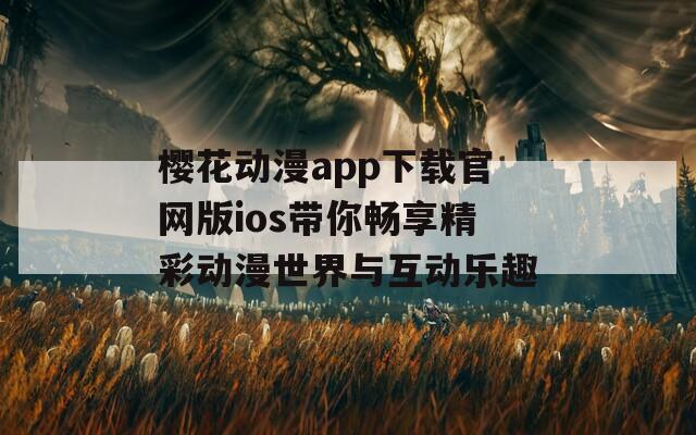 樱花动漫app下载官网版ios带你畅享精彩动漫世界与互动乐趣
