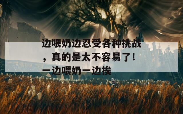 边喂奶边忍受各种挑战，真的是太不容易了！一边喂奶一边挨