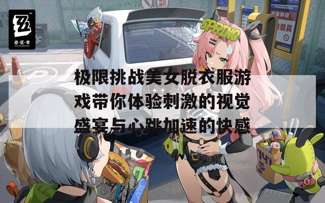 极限挑战美女脱衣服游戏带你体验刺激的视觉盛宴与心跳加速的快感
