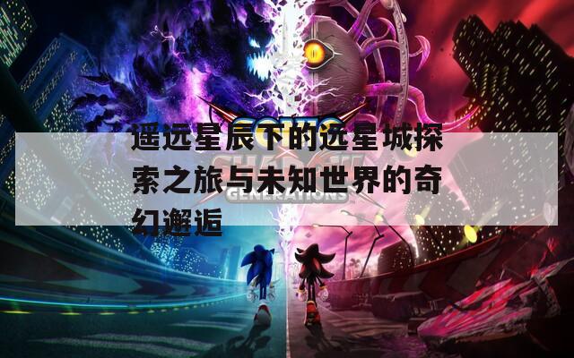 遥远星辰下的远星城探索之旅与未知世界的奇幻邂逅