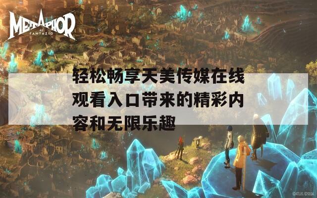 轻松畅享天美传媒在线观看入口带来的精彩内容和无限乐趣