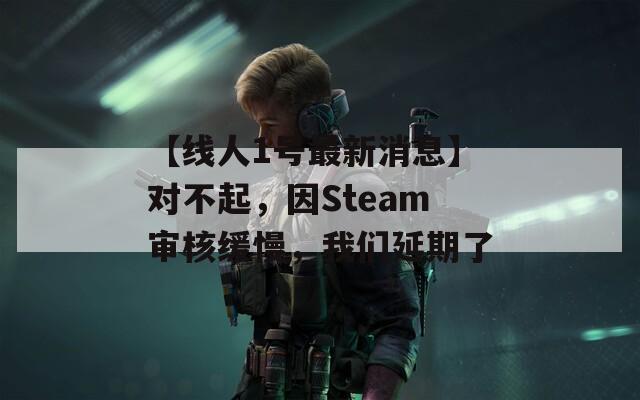 【线人1号最新消息】对不起，因Steam审核缓慢，我们延期了