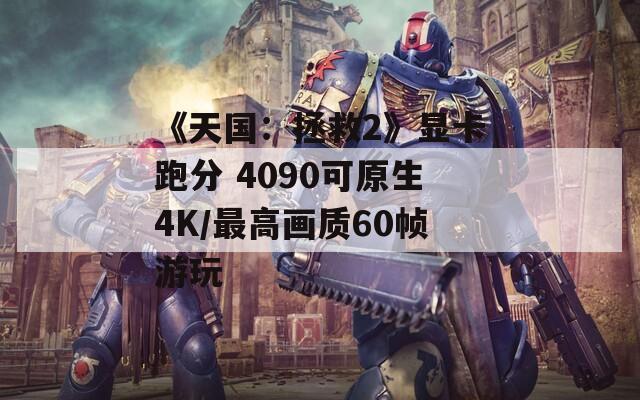 《天国：拯救2》显卡跑分 4090可原生4K/最高画质60帧游玩