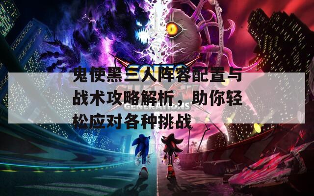 鬼使黑三人阵容配置与战术攻略解析，助你轻松应对各种挑战