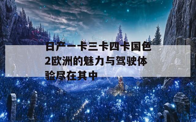 日产一卡三卡四卡国色2欧洲的魅力与驾驶体验尽在其中