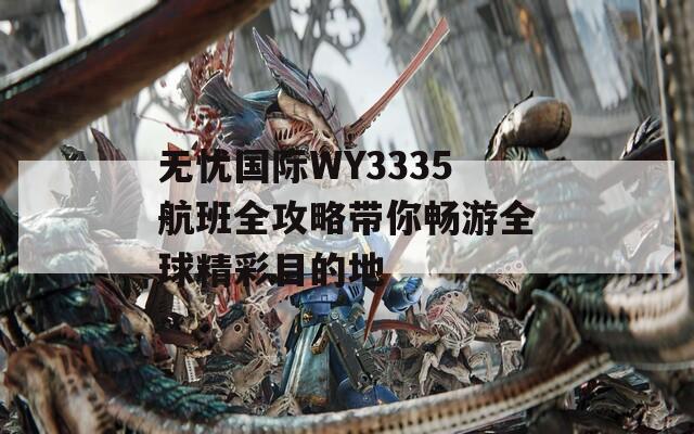 无忧国际WY3335航班全攻略带你畅游全球精彩目的地
