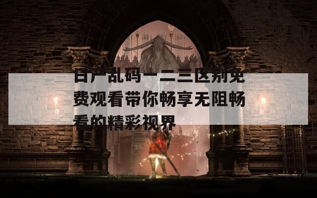 日产乱码一二三区别免费观看带你畅享无阻畅看的精彩视界