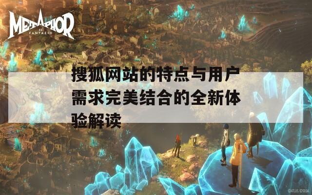 搜狐网站的特点与用户需求完美结合的全新体验解读