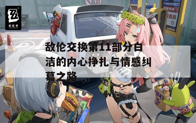 敌伦交换第11部分白洁的内心挣扎与情感纠葛之路