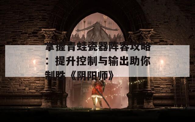 掌握青蛙瓷器阵容攻略：提升控制与输出助你制胜《阴阳师》
