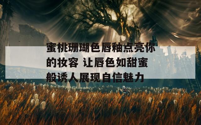 蜜桃珊瑚色唇釉点亮你的妆容 让唇色如甜蜜般诱人展现自信魅力