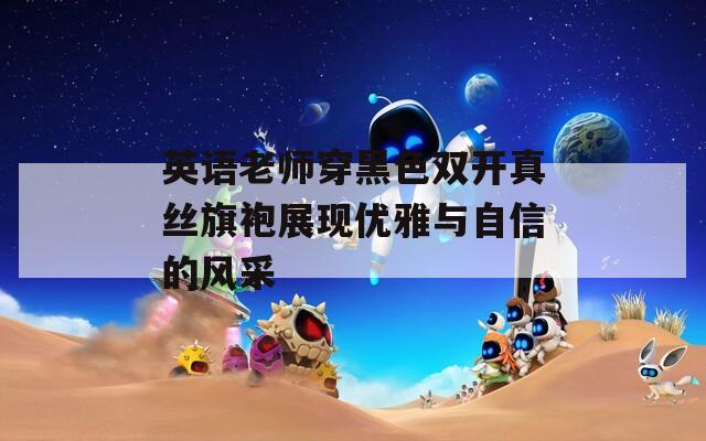 英语老师穿黑色双开真丝旗袍展现优雅与自信的风采