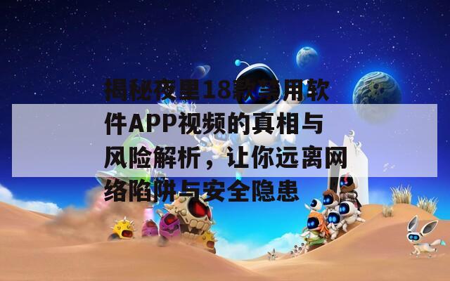 揭秘夜里18款禁用软件APP视频的真相与风险解析，让你远离网络陷阱与安全隐患