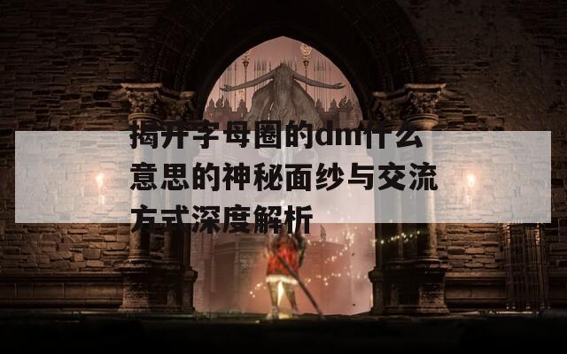 揭开字母圈的dm什么意思的神秘面纱与交流方式深度解析