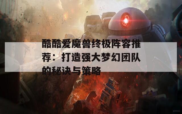 酷酷爱魔兽终极阵容推荐：打造强大梦幻团队的秘诀与策略