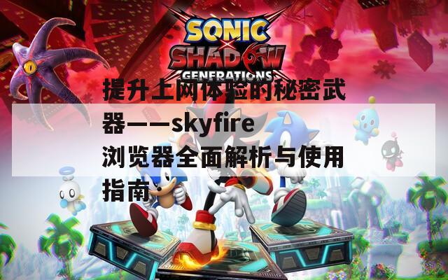 提升上网体验的秘密武器——skyfire浏览器全面解析与使用指南