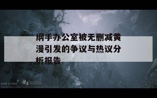 纲手办公室被无删减黄漫引发的争议与热议分析报告