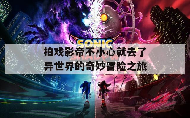拍戏影帝不小心就去了异世界的奇妙冒险之旅