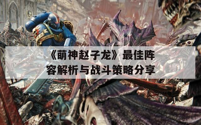 《萌神赵子龙》最佳阵容解析与战斗策略分享