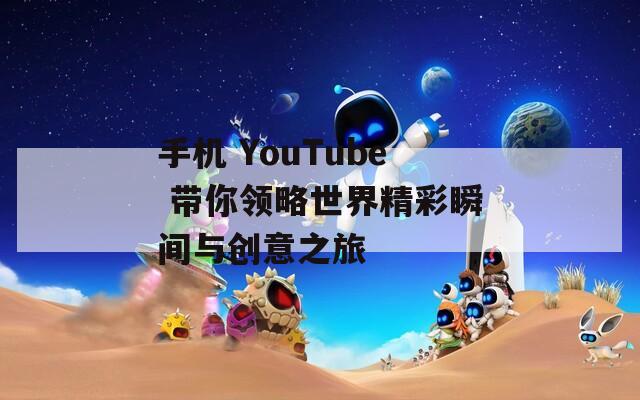 手机 YouTube 带你领略世界精彩瞬间与创意之旅