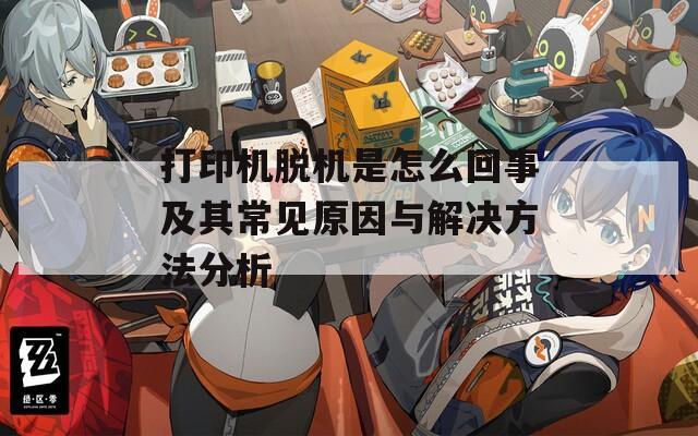 打印机脱机是怎么回事及其常见原因与解决方法分析