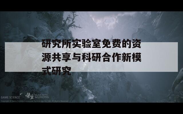 研究所实验室免费的资源共享与科研合作新模式研究