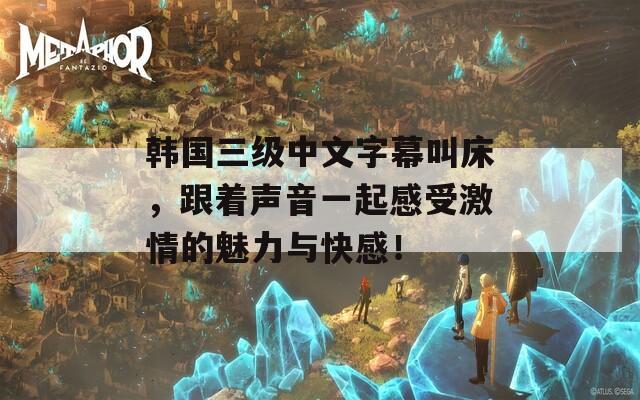 韩国三级中文字幕叫床，跟着声音一起感受激情的魅力与快感！