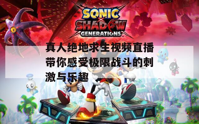 真人绝地求生视频直播带你感受极限战斗的刺激与乐趣