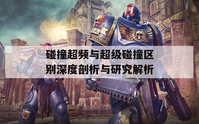 碰撞超频与超级碰撞区别深度剖析与研究解析
