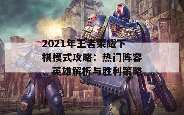2021年王者荣耀下棋模式攻略：热门阵容、英雄解析与胜利策略