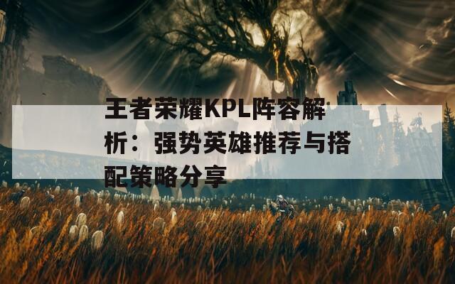 王者荣耀KPL阵容解析：强势英雄推荐与搭配策略分享