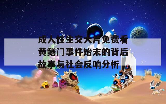 成人性生交大片免费看黄鳝门事件始末的背后故事与社会反响分析