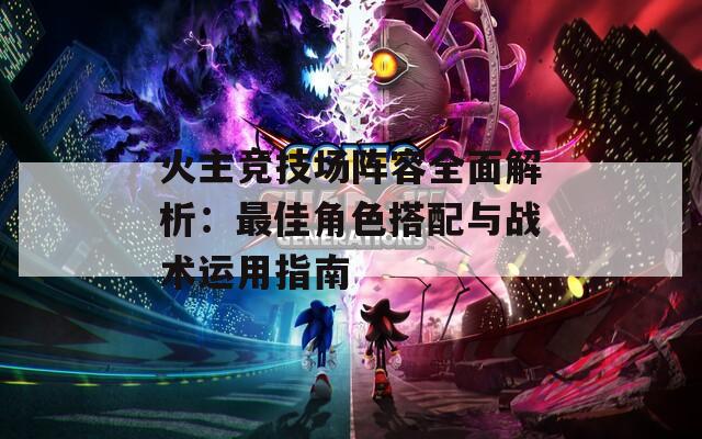 火主竞技场阵容全面解析：最佳角色搭配与战术运用指南