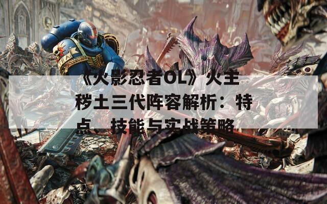 《火影忍者OL》火主秽土三代阵容解析：特点、技能与实战策略